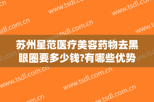 苏州星范医疗美容药物去黑眼圈要多少钱?有哪些优势?(医疗美容祛黑眼圈)