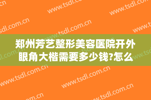 郑州芳艺整形美容医院开外眼角大楷需要多少钱?怎么样?(郑州芳艺整形医院医生)