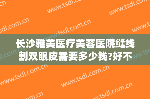 长沙雅美医疗美容医院缝线割双眼皮需要多少钱?好不好?(长沙雅美做双眼皮最好的医生)