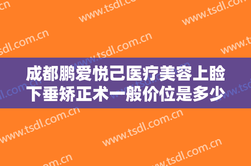 成都鹏爱悦己医疗美容上睑下垂矫正术一般价位是多少费用?效果怎么样?