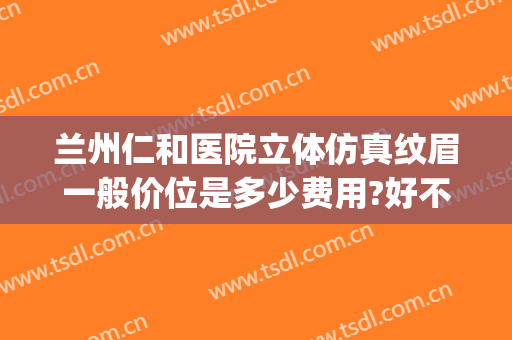 兰州仁和医院立体仿真纹眉一般价位是多少费用?好不好?(兰州提眉术多少钱 .仁和怎么样咨询呢)