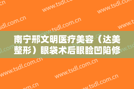 南宁邢文明医疗美容（达美整形）眼袋术后眼睑凹陷修复需要多少钱?怎么样?
