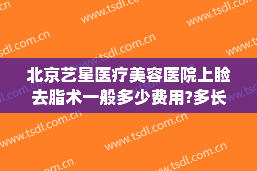 北京艺星医疗美容医院上睑去脂术一般多少费用?多长时间恢复?(艺星吸脂手术多少钱)
