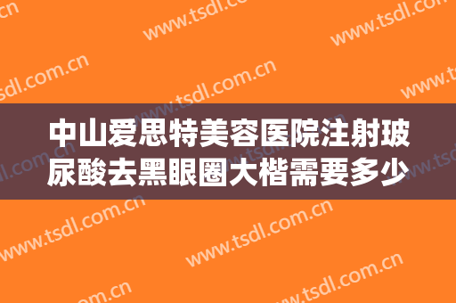 中山爱思特美容医院注射玻尿酸去黑眼圈大楷需要多少费用?可靠吗?(中山爱特思整形医院)