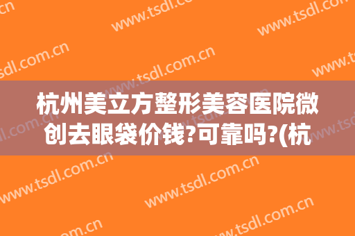 杭州美立方整形美容医院微创去眼袋价钱?可靠吗?(杭州割眼袋哪家医院好)