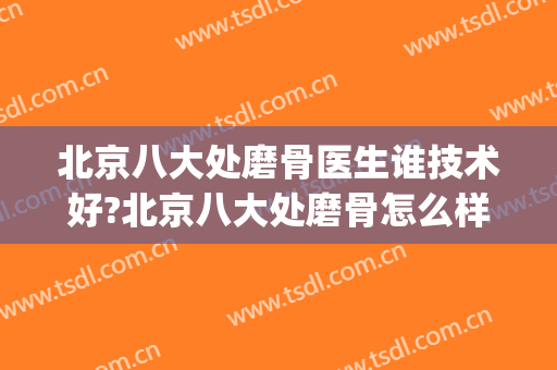 北京八大处磨骨医生谁技术好?北京八大处磨骨怎么样(北京八大处磨骨专家)