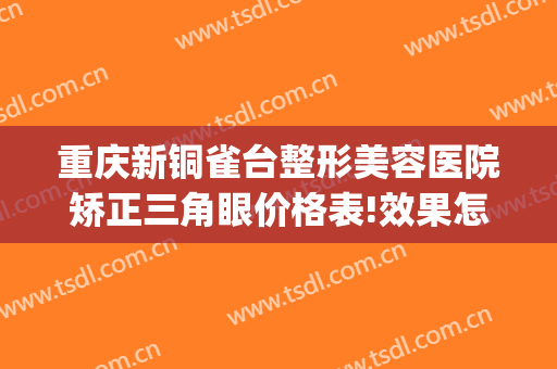 重庆新铜雀台整形美容医院矫正三角眼价格表!效果怎么样?(重庆铜雀台医疗整形医院)