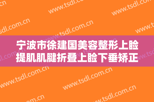 宁波市徐建国美容整形上睑提肌肌腱折叠上睑下垂矫正术一般多少钱?靠谱吗?