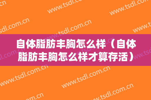 自体脂肪丰胸怎么样（自体脂肪丰胸怎么样才算存活）(有做过自体脂肪丰胸的吗?)