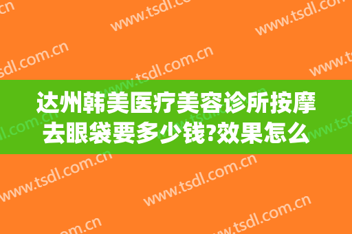 达州韩美医疗美容诊所按摩去眼袋要多少钱?效果怎么样?(达州韩美整形)