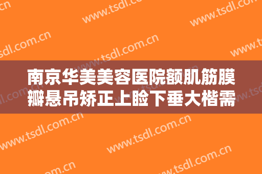 南京华美美容医院额肌筋膜瓣悬吊矫正上睑下垂大楷需要多少钱?怎么样?