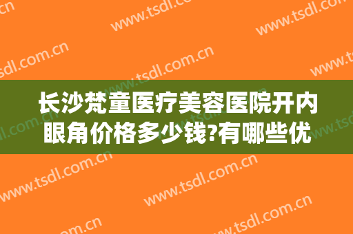 长沙梵童医疗美容医院开内眼角价格多少钱?有哪些优势?(长沙梵童医疗美容正规吗)