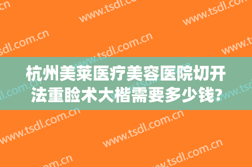 杭州美莱医疗美容医院切开法重睑术大楷需要多少钱?需要多久恢复?(切开双眼皮费用)