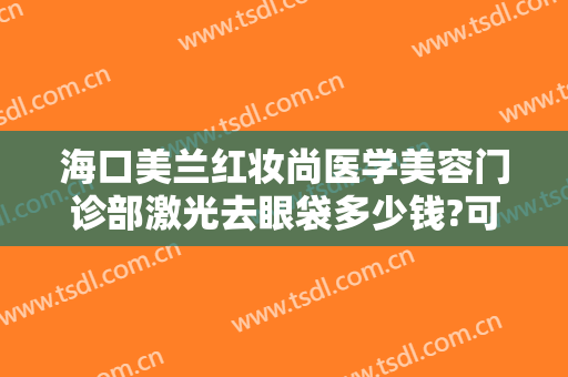 海口美兰红妆尚医学美容门诊部激光去眼袋多少钱?可靠吗?