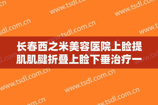 长春西之米美容医院上睑提肌肌腱折叠上睑下垂治疗一般价位是多少费用?多长时间恢复?