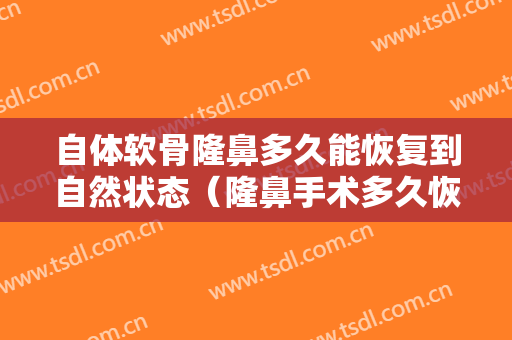 自体软骨隆鼻多久能恢复到自然状态（隆鼻手术多久恢复自然自体软骨隆鼻）