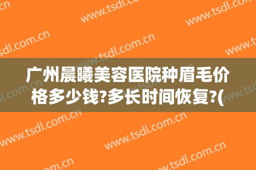 广州晨曦美容医院种眉毛价格多少钱?多长时间恢复?(现在做眉毛价格)