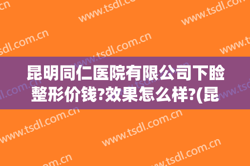昆明同仁医院有限公司下睑整形价钱?效果怎么样?(昆明市仁和整形医院)