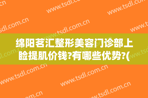绵阳茗汇整形美容门诊部上睑提肌价钱?有哪些优势?(绵阳中心医院美容整形医生介绍)