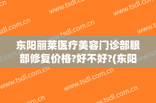 东阳丽莱医疗美容门诊部眼部修复价格?好不好?(东阳丽莱整形美容医院)