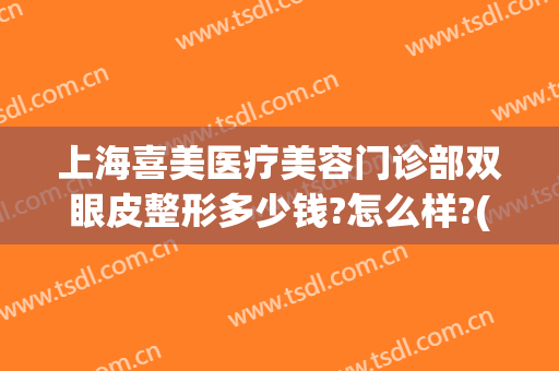 上海喜美医疗美容门诊部双眼皮整形多少钱?怎么样?(上海喜美医疗美容门诊部双眼皮整形多少钱?怎么样预约)