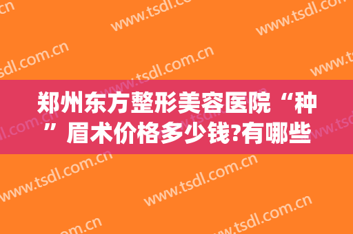 郑州东方整形美容医院“种”眉术价格多少钱?有哪些优势?(美容整形手术多少钱)