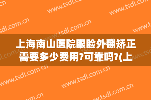 上海南山医院眼睑外翻矫正需要多少费用?可靠吗?(上海眼睛矫正手术多少钱)