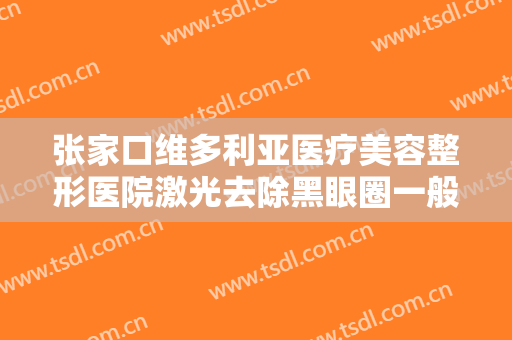 张家口维多利亚医疗美容整形医院激光去除黑眼圈一般多少费用?好不好?