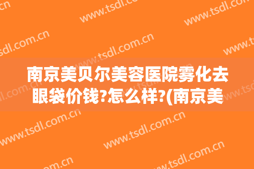 南京美贝尔美容医院雾化去眼袋价钱?怎么样?(南京美贝尔美容医院雾化去眼袋价钱?怎么样呢)