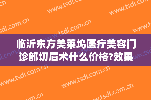 临沂东方美莱坞医疗美容门诊部切眉术什么价格?效果怎么样?(临沂东方美莱坞正规吗)