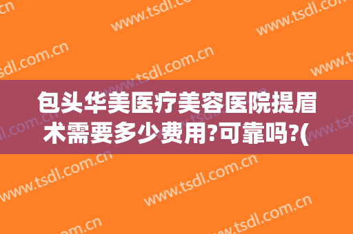 包头华美医疗美容医院提眉术需要多少费用?可靠吗?(医美提眉多少钱)