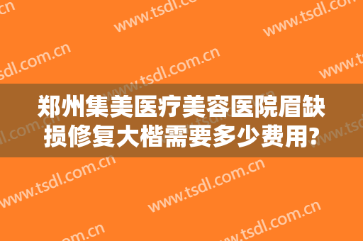 郑州集美医疗美容医院眉缺损修复大楷需要多少费用?有哪些优势?