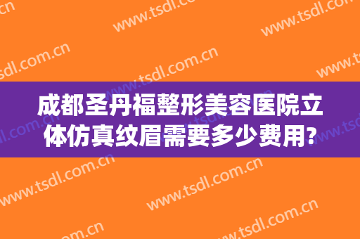 成都圣丹福整形美容医院立体仿真纹眉需要多少费用?怎么样?(成都圣丹福做双眼皮怎么样)