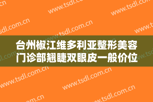 台州椒江维多利亚整形美容门诊部翘睫双眼皮一般价位是多少费用?需要多久恢复?