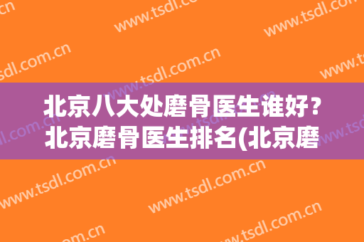 北京八大处磨骨医生谁好？北京磨骨医生排名(北京磨骨最有名的医生官网)