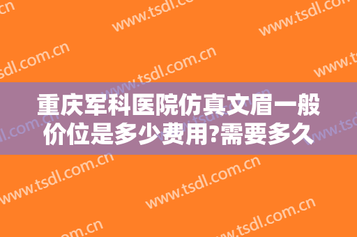 重庆军科医院仿真文眉一般价位是多少费用?需要多久恢复?