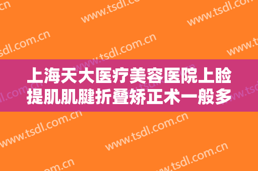上海天大医疗美容医院上睑提肌肌腱折叠矫正术一般多少费用?需要多久恢复?