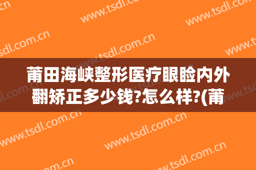 莆田海峡整形医疗眼睑内外翻矫正多少钱?怎么样?(莆田海峡整形医疗眼睑内外翻矫正多少钱?怎么样报销)