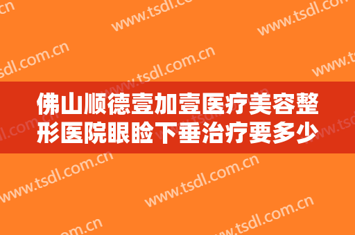 佛山顺德壹加壹医疗美容整形医院眼睑下垂治疗要多少钱?贵不贵?