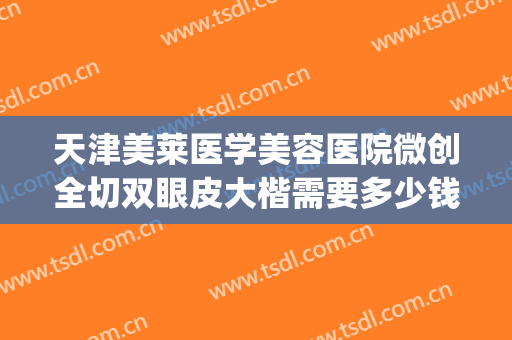 天津美莱医学美容医院微创全切双眼皮大楷需要多少钱?靠谱吗?(天津哪里做全切双眼皮)