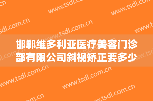 邯郸维多利亚医疗美容门诊部有限公司斜视矫正要多少钱?贵不贵?(西安维多利亚整形医院是正规的吗)