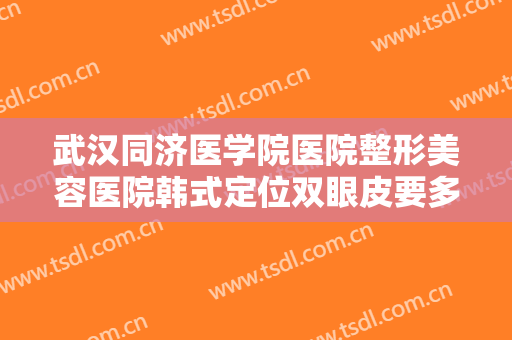 武汉同济医学院医院整形美容医院韩式定位双眼皮要多少钱?需要多久恢复?