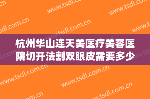 杭州华山连天美医疗美容医院切开法割双眼皮需要多少费用?贵不贵?(杭州华山连天美容医院怎么样)