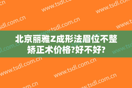 北京丽雅Z成形法眉位不整矫正术价格?好不好?