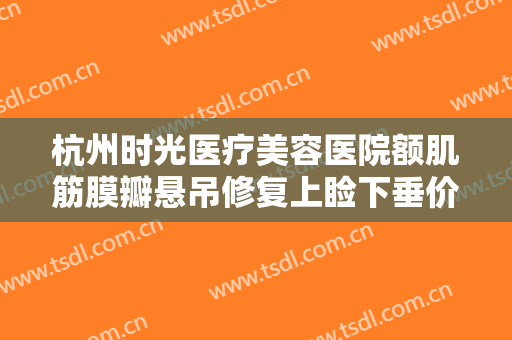 杭州时光医疗美容医院额肌筋膜瓣悬吊修复上睑下垂价格表!多长时间恢复?