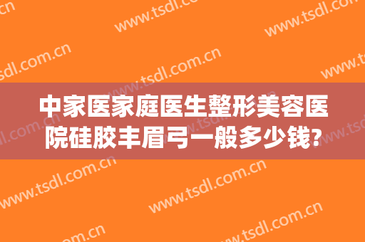 中家医家庭医生整形美容医院硅胶丰眉弓一般多少钱?需要多久恢复?(眉弓填充术多少钱)