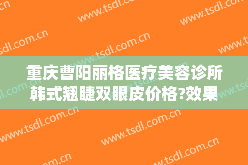 重庆曹阳丽格医疗美容诊所韩式翘睫双眼皮价格?效果怎么样?(重庆丽格整形医院)