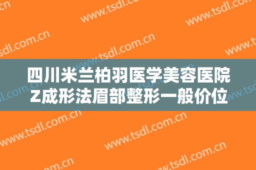 四川米兰柏羽医学美容医院Z成形法眉部整形一般价位是多少费用?有哪些优势?