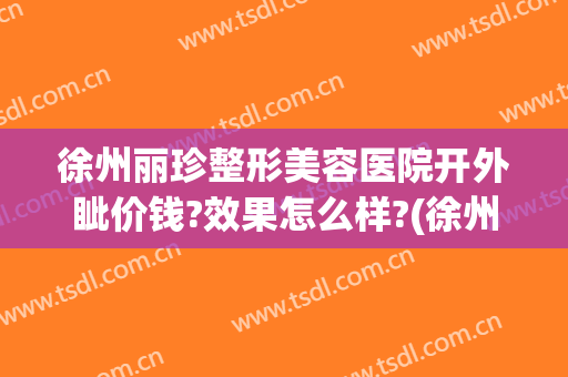 徐州丽珍整形美容医院开外眦价钱?效果怎么样?(徐州黛珍医美整形医院怎么样)