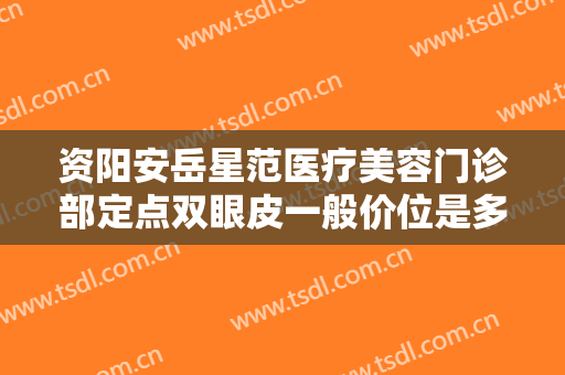 资阳安岳星范医疗美容门诊部定点双眼皮一般价位是多少?效果怎么样?